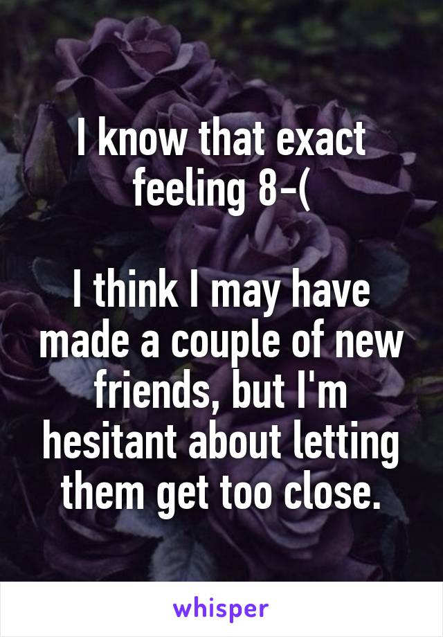 I know that exact feeling 8-(

I think I may have made a couple of new friends, but I'm hesitant about letting them get too close.