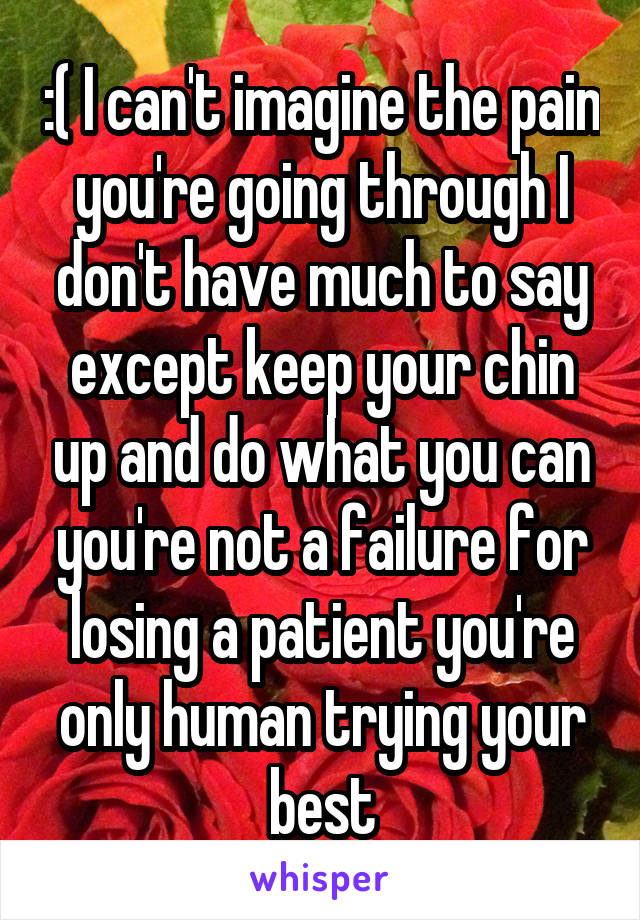 :( I can't imagine the pain you're going through I don't have much to say except keep your chin up and do what you can you're not a failure for losing a patient you're only human trying your best