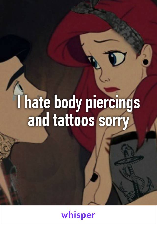 I hate body piercings and tattoos sorry