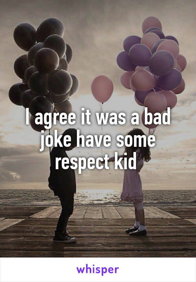 I agree it was a bad joke have some respect kid 