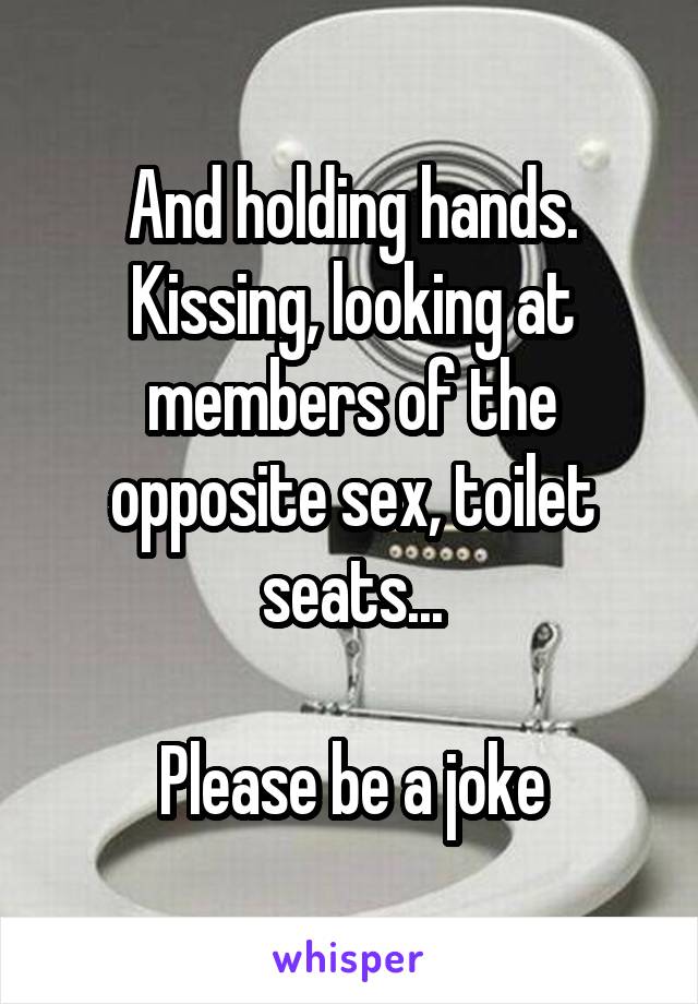 And holding hands. Kissing, looking at members of the opposite sex, toilet seats...

Please be a joke