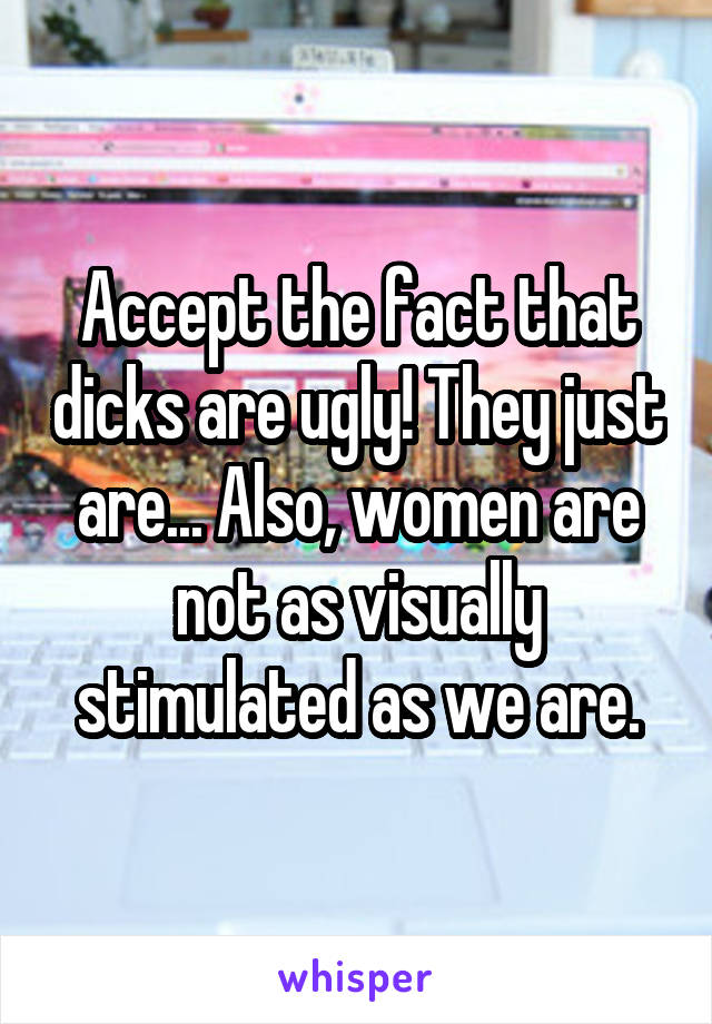 Accept the fact that dicks are ugly! They just are... Also, women are not as visually stimulated as we are.