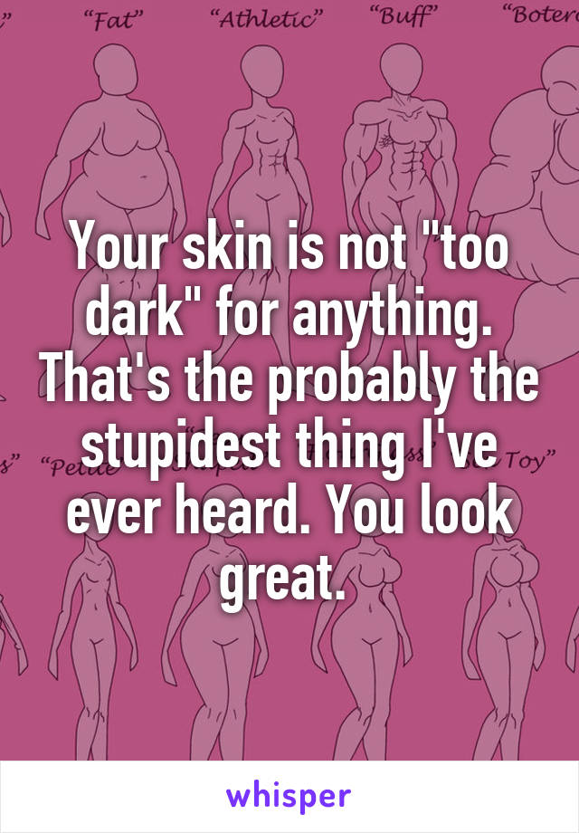 Your skin is not "too dark" for anything. That's the probably the stupidest thing I've ever heard. You look great. 