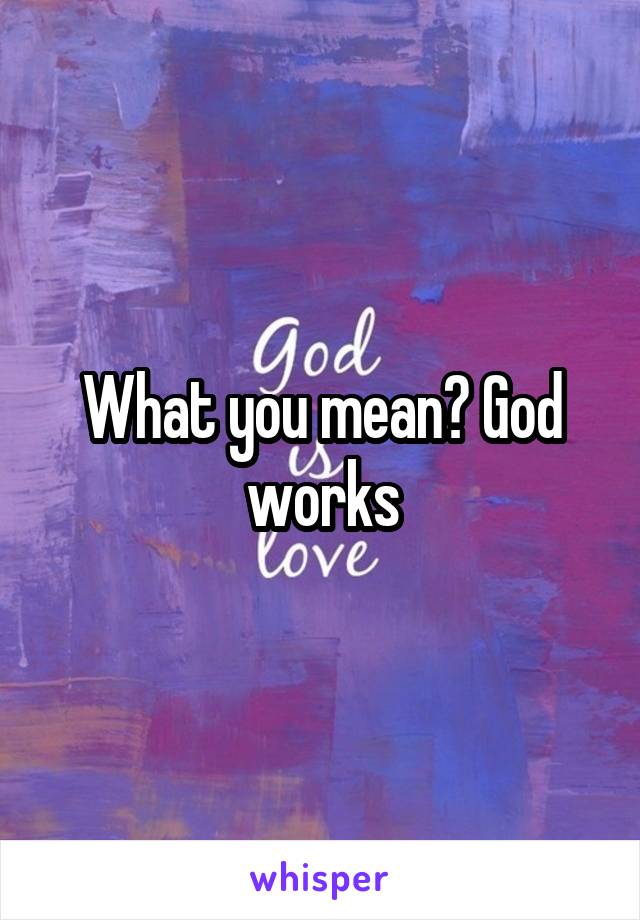 What you mean? God works