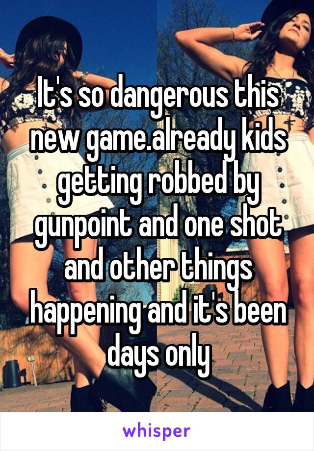 It's so dangerous this new game.already kids getting robbed by gunpoint and one shot and other things happening and it's been days only
