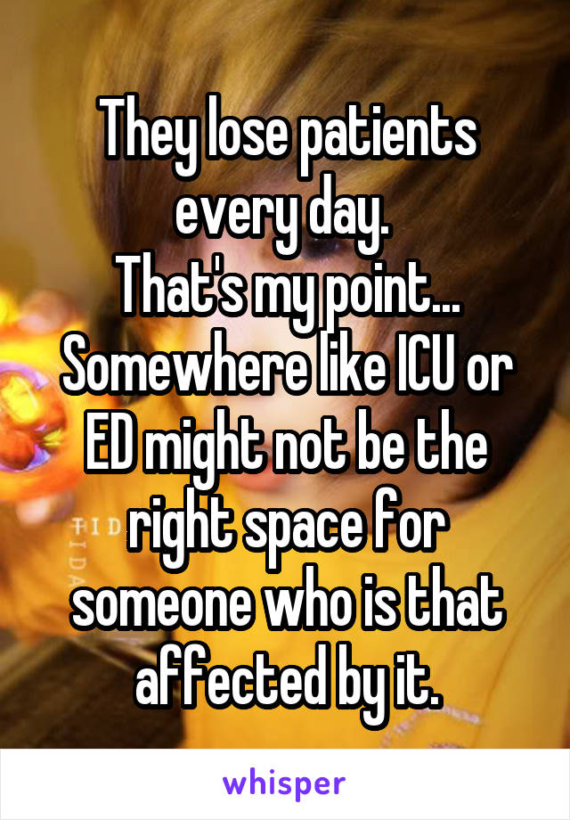 They lose patients every day. 
That's my point... Somewhere like ICU or ED might not be the right space for someone who is that affected by it.