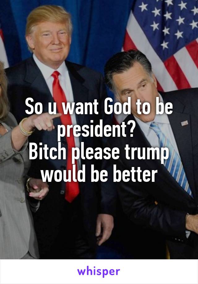 So u want God to be president? 
Bitch please trump would be better
