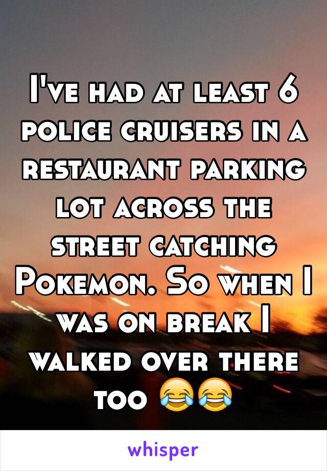 I've had at least 6 police cruisers in a restaurant parking lot across the street catching Pokemon. So when I was on break I walked over there too 😂😂