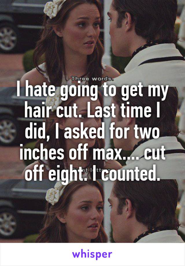 I hate going to get my hair cut. Last time I did, I asked for two inches off max.... cut off eight. I counted.