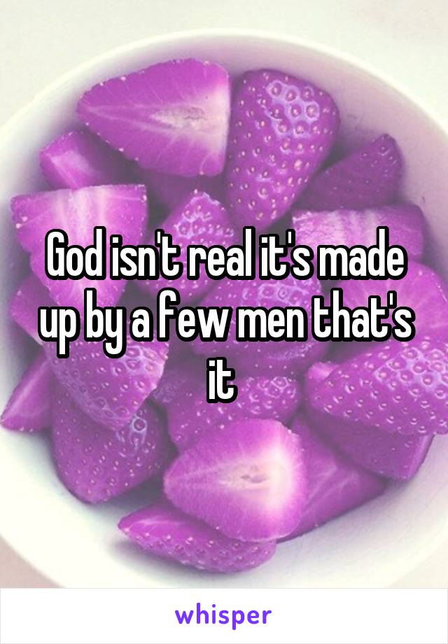 God isn't real it's made up by a few men that's it 