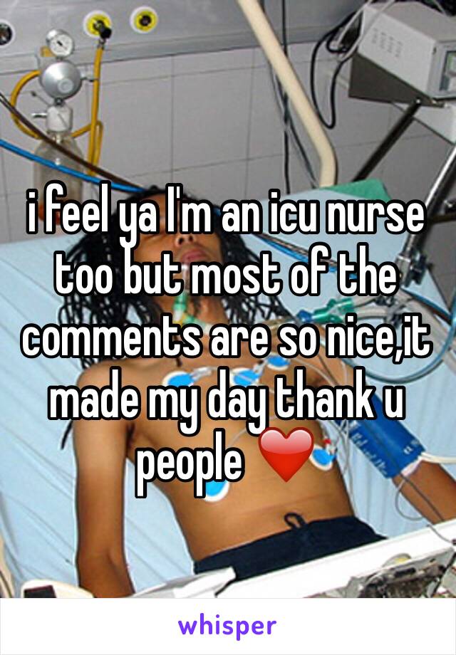 i feel ya I'm an icu nurse too but most of the comments are so nice,it made my day thank u people ❤️