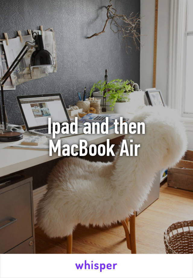 Ipad and then MacBook Air 
