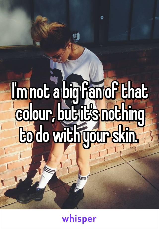 I'm not a big fan of that colour, but it's nothing to do with your skin. 