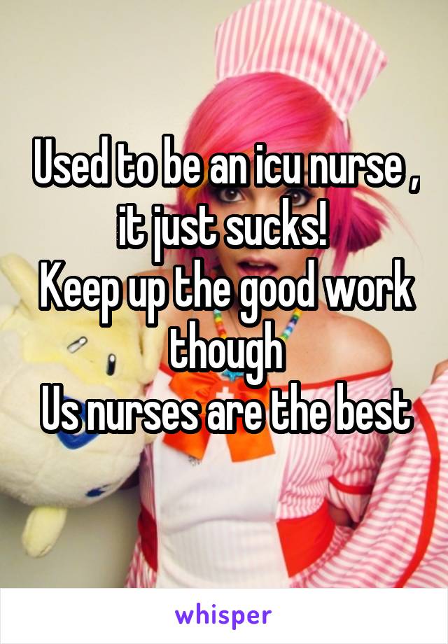 Used to be an icu nurse , it just sucks! 
Keep up the good work though
Us nurses are the best 