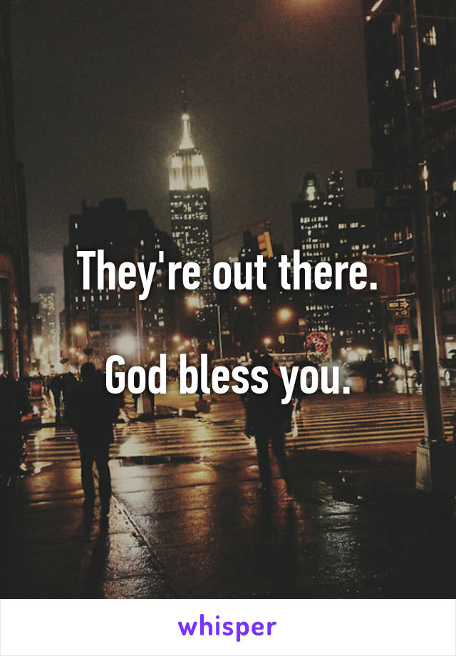 They're out there.

God bless you.