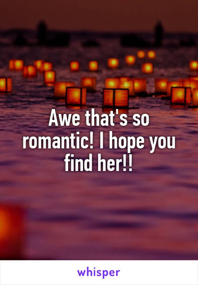 Awe that's so romantic! I hope you find her!!
