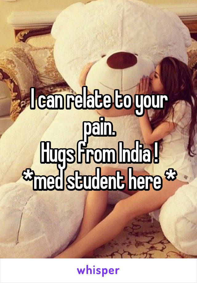 I can relate to your pain.
Hugs from India !
*med student here *