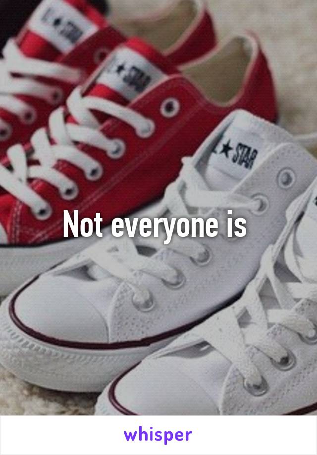 Not everyone is 