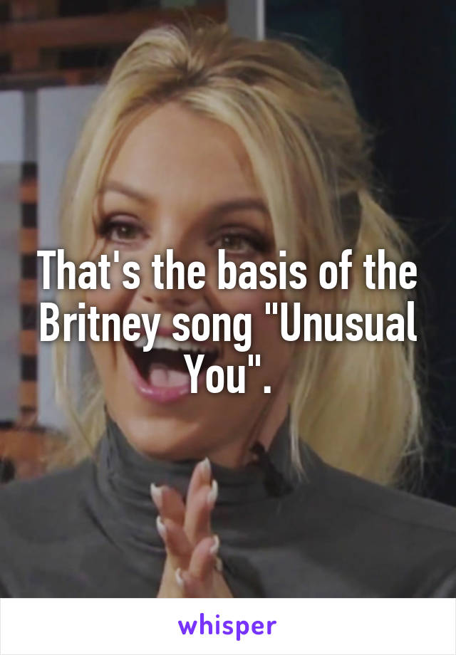 That's the basis of the Britney song "Unusual You".