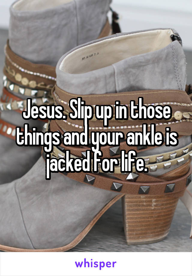 Jesus. Slip up in those things and your ankle is jacked for life.