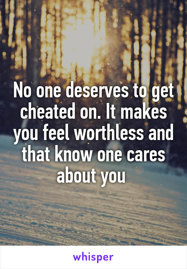 No one deserves to get cheated on. It makes you feel worthless and that know one cares about you 