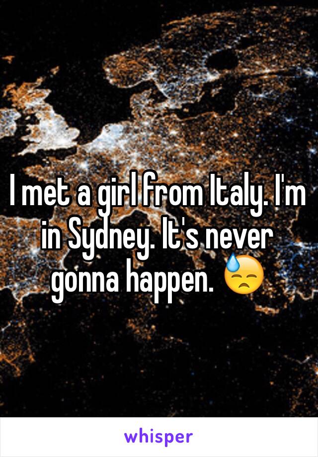 I met a girl from Italy. I'm in Sydney. It's never gonna happen. 😓