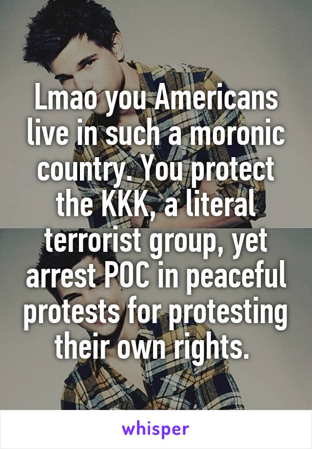 Lmao you Americans live in such a moronic country. You protect the KKK, a literal terrorist group, yet arrest POC in peaceful protests for protesting their own rights. 