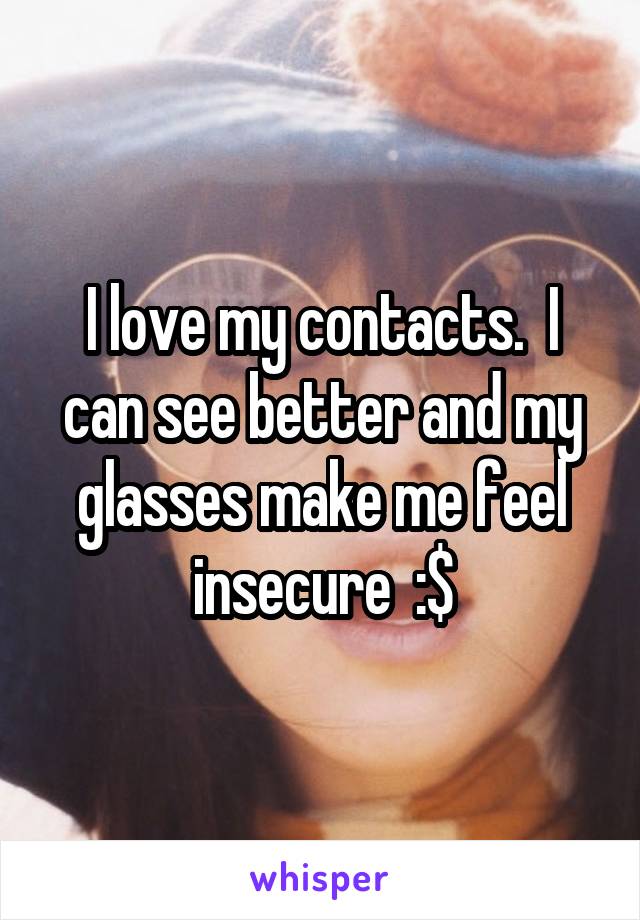 I love my contacts.  I can see better and my glasses make me feel insecure  :$