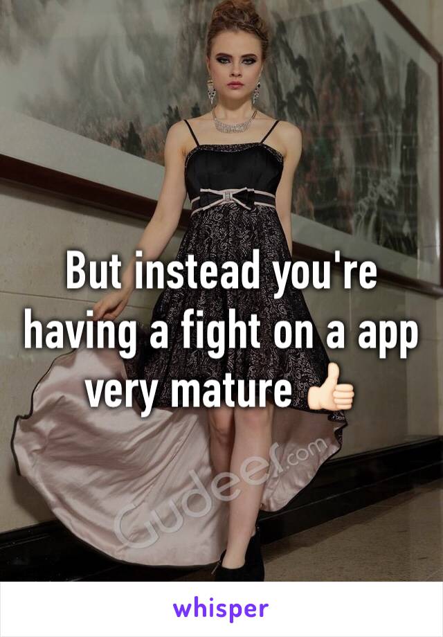 But instead you're having a fight on a app very mature 👍🏻