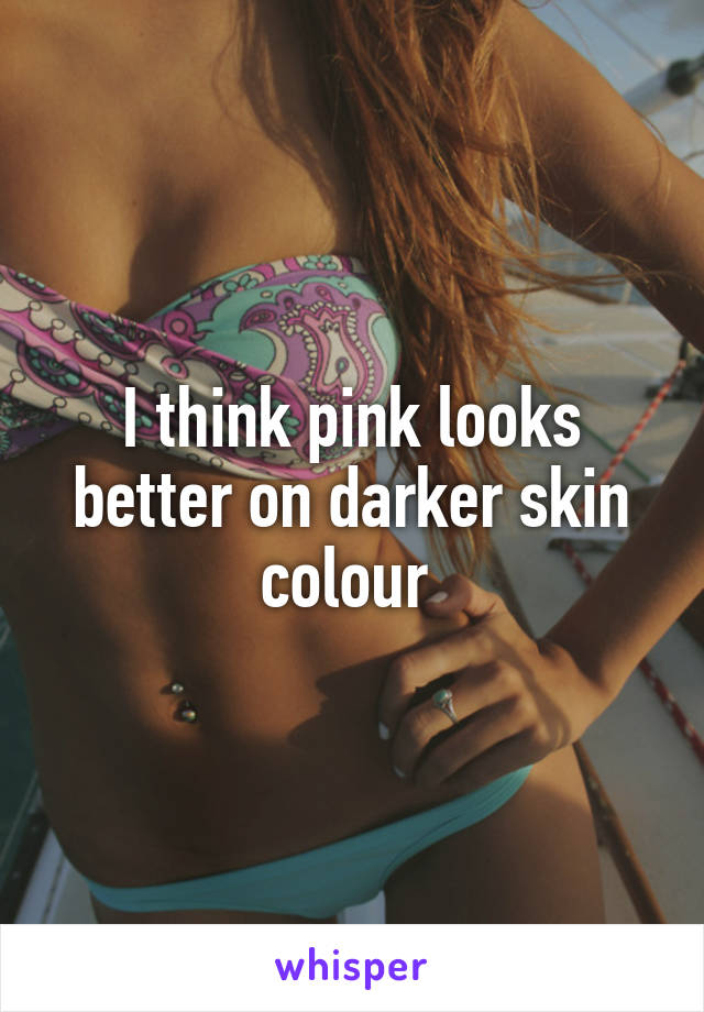 I think pink looks better on darker skin colour 