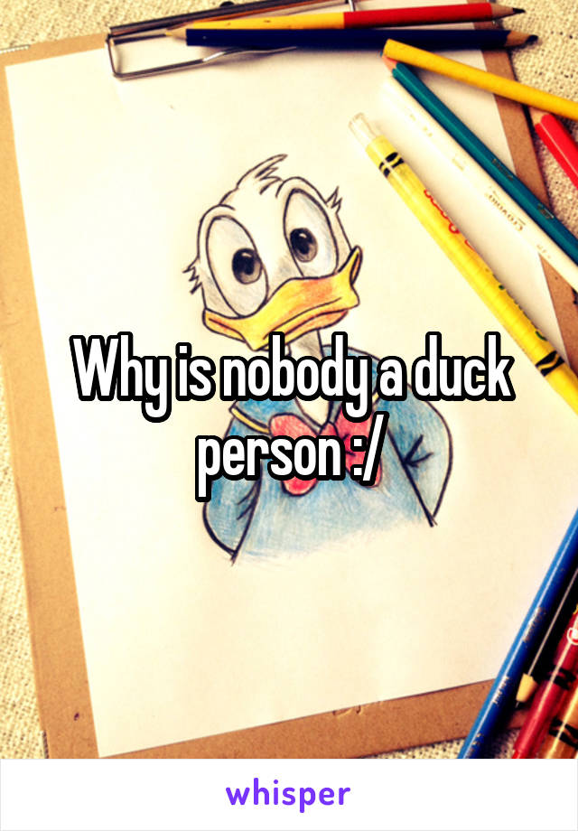 Why is nobody a duck person :/