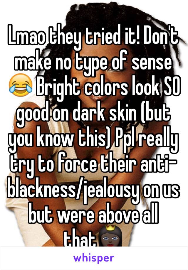 Lmao they tried it! Don't make no type of sense  😂 Bright colors look SO good on dark skin (but you know this) Ppl really try to force their anti-blackness/jealousy on us but were above all that👸🏿
