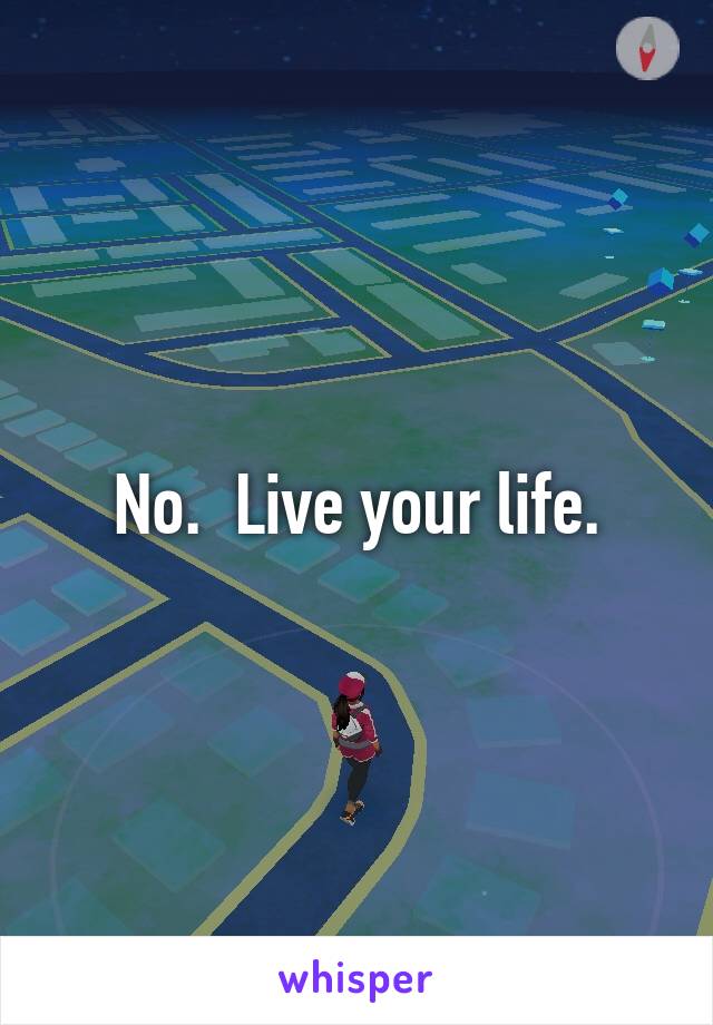 No.  Live your life.