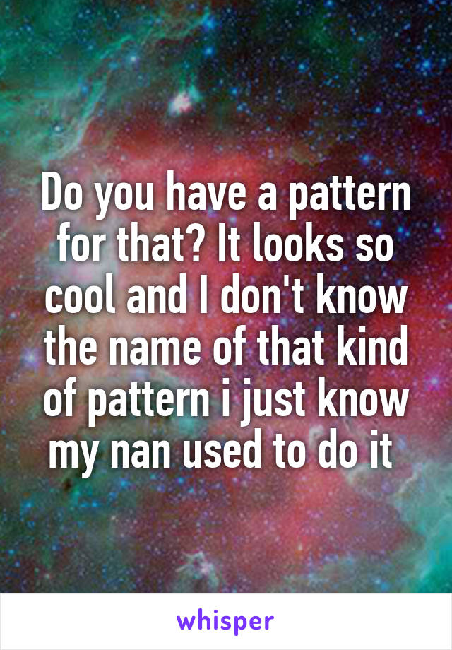 Do you have a pattern for that? It looks so cool and I don't know the name of that kind of pattern i just know my nan used to do it 