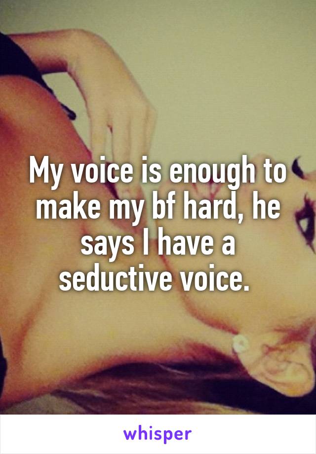 My voice is enough to make my bf hard, he says I have a seductive voice. 