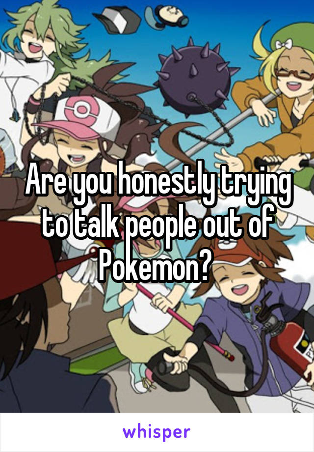 Are you honestly trying to talk people out of Pokemon? 