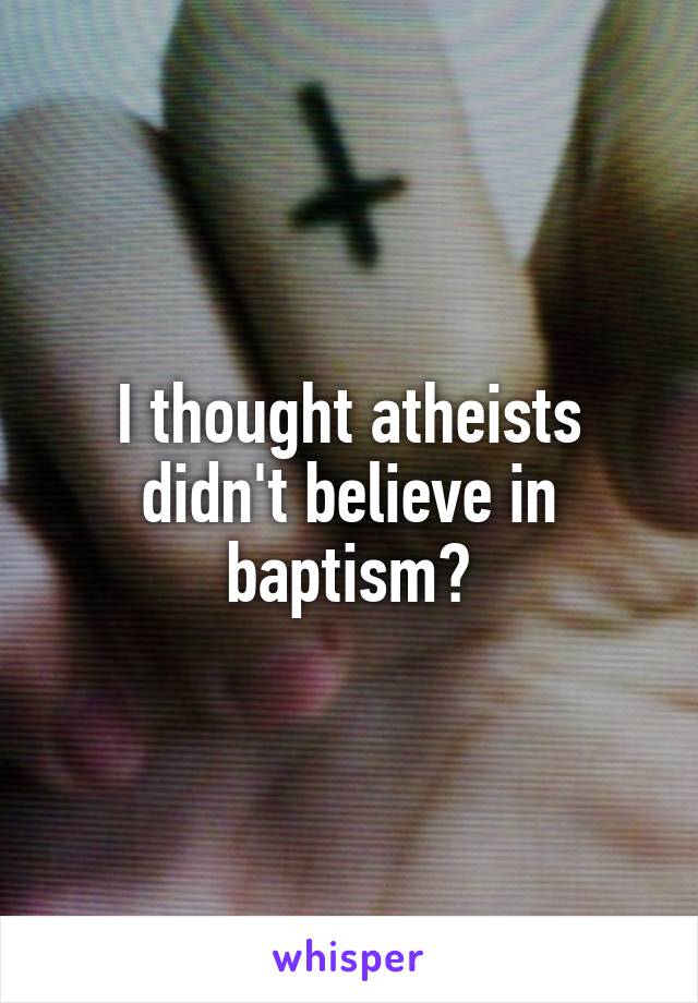 I thought atheists didn't believe in baptism?