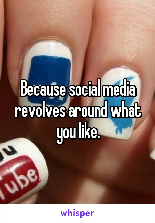 Because social media revolves around what you like.