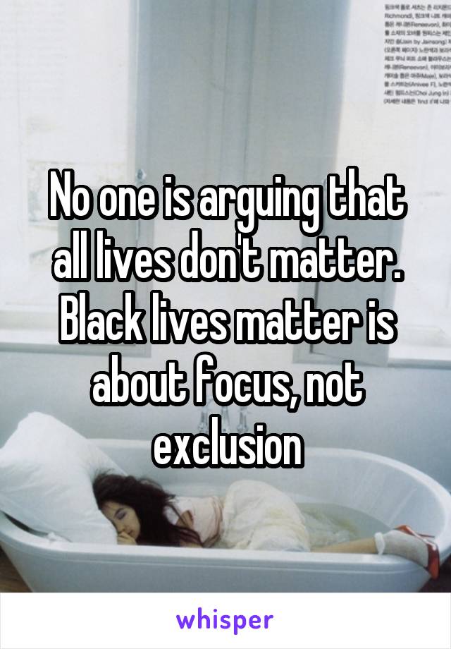 No one is arguing that all lives don't matter. Black lives matter is about focus, not exclusion
