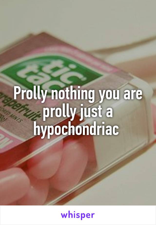 Prolly nothing you are prolly just a hypochondriac 