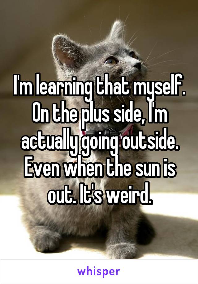 I'm learning that myself. On the plus side, I'm actually going outside. Even when the sun is out. It's weird.