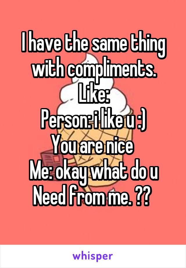 I have the same thing with compliments.
Like:
Person: i like u :)
You are nice 
Me: okay what do u Need from me. ?? 
