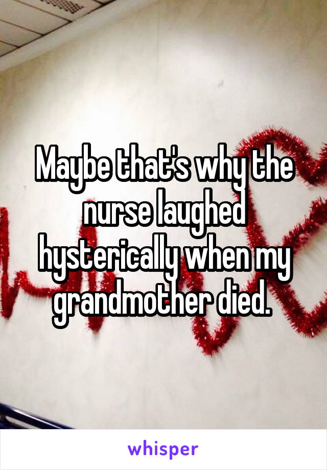 Maybe that's why the nurse laughed hysterically when my grandmother died. 