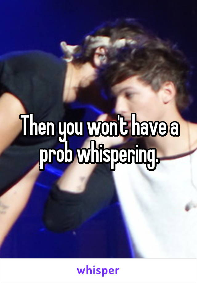 Then you won't have a prob whispering.