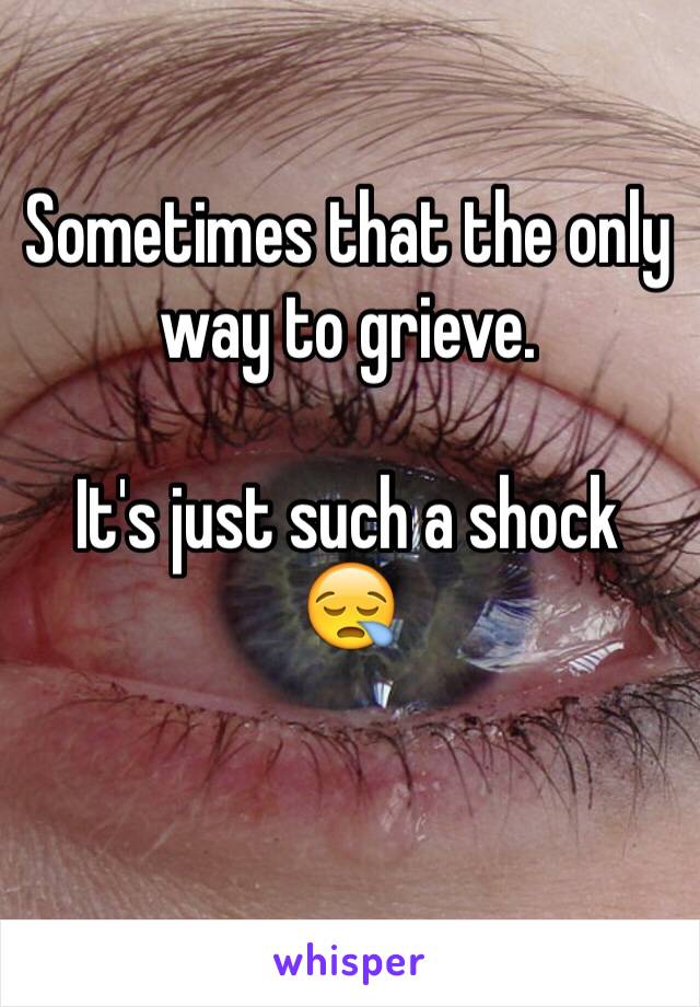 Sometimes that the only way to grieve.

It's just such a shock 😪