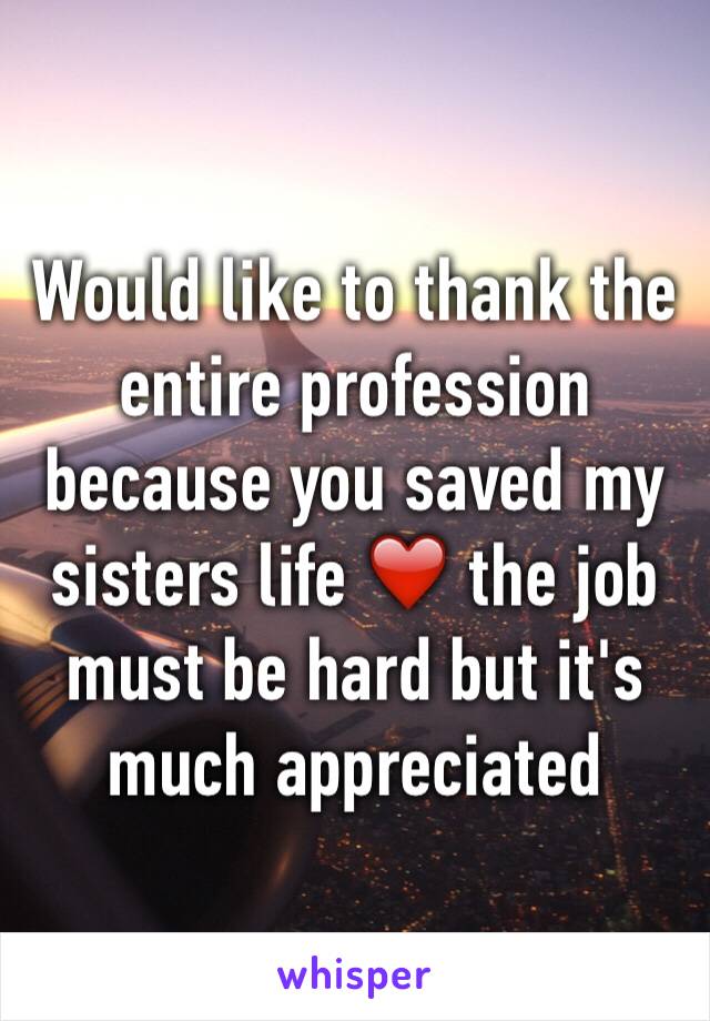 Would like to thank the entire profession because you saved my sisters life ❤️ the job must be hard but it's much appreciated 