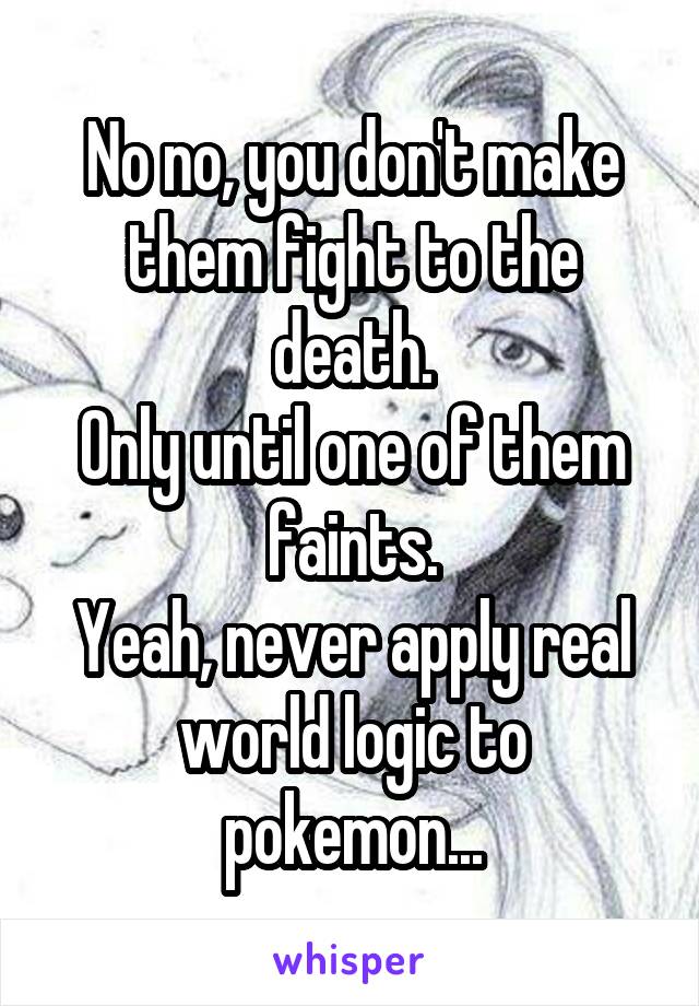 No no, you don't make them fight to the death.
Only until one of them faints.
Yeah, never apply real world logic to pokemon...