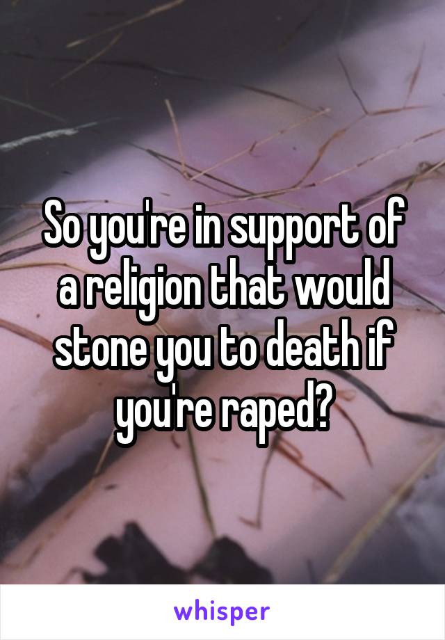 So you're in support of a religion that would stone you to death if you're raped?
