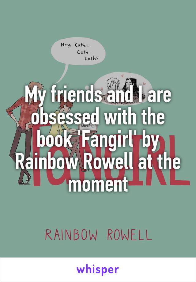 My friends and I are obsessed with the book 'Fangirl' by Rainbow Rowell at the moment