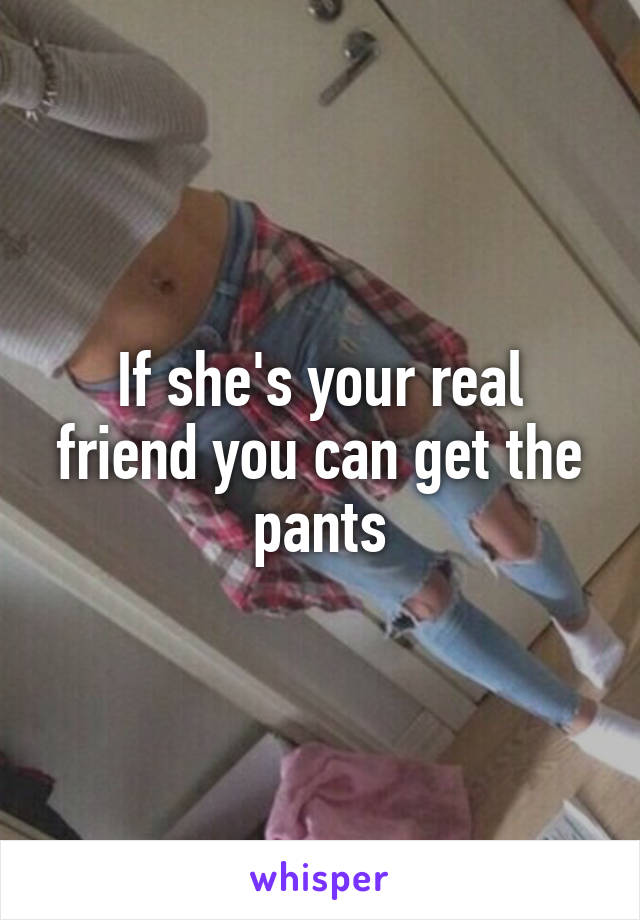 If she's your real friend you can get the pants
